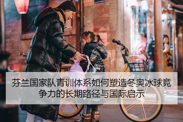 芬兰国家队青训体系如何塑造冬奥冰球竞争力的长期路径与国际启示