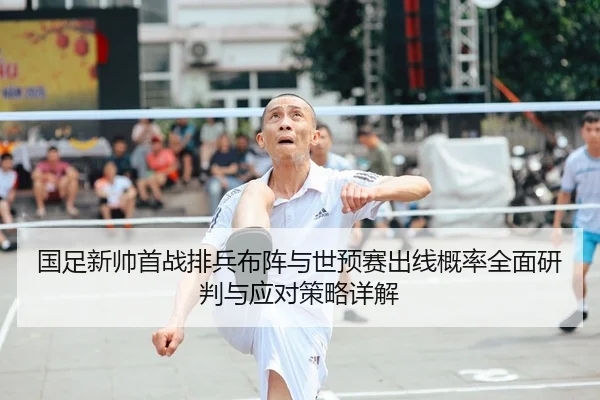 国足新帅首战排兵布阵与世预赛出线概率全面研判与应对策略详解