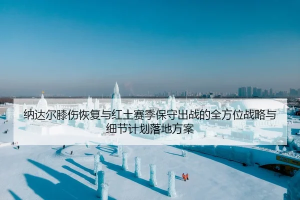 纳达尔膝伤恢复与红土赛季保守出战的全方位战略与细节计划落地方案
